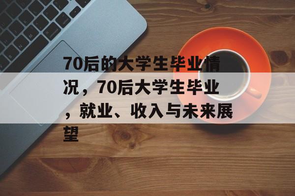70后的大学生毕业情况,70后大学生毕业,就业、收入与未来展望 70后的大学生毕业情况,70后大学生毕业,就业、收入与未来展望