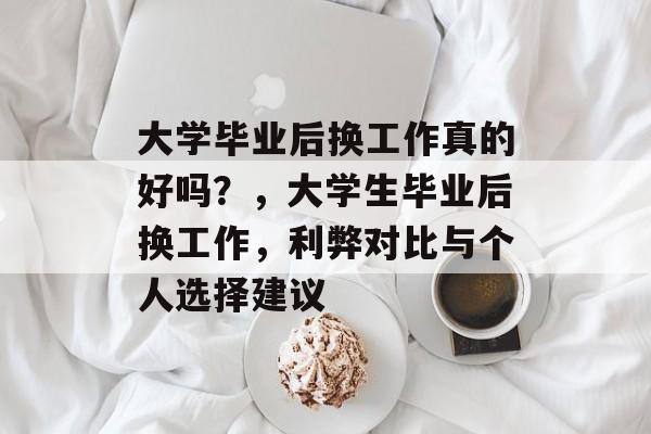 大学毕业后换工作真的好吗?,大学生毕业后换工作,利弊对比与个人选择建议 大学毕业后换工作真的好吗?,大学生毕业后换工作,利弊对比与个人选择建议