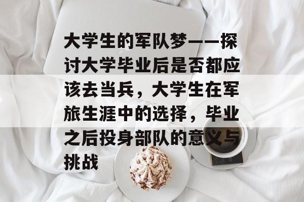 大学生的军队梦——探讨大学毕业后是否都应该去当兵,大学生在军旅生涯中的选择,毕业之后投身部队的意义与挑战 大学生的军队梦——探讨大学毕业后是否都应该去当兵,大学生在军旅生涯中的选择,毕业之后投身部队的意义与挑战
