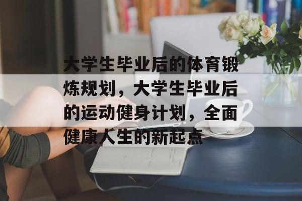 大学生毕业后的体育锻炼规划,大学生毕业后的运动健身计划,全面健康人生的新起点 大学生毕业后的体育锻炼规划,大学生毕业后的运动健身计划,全面健康人生的新起点