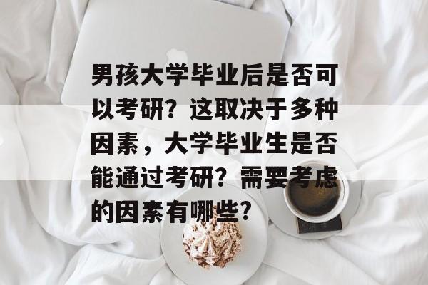 男孩大学毕业后是否可以考研?这取决于多种因素,大学毕业生是否能通过考研?需要考虑的因素有哪些? 男孩大学毕业后是否可以考研?这取决于多种因素,大学毕业生是否能通过考研?需要考虑的因素有哪些?