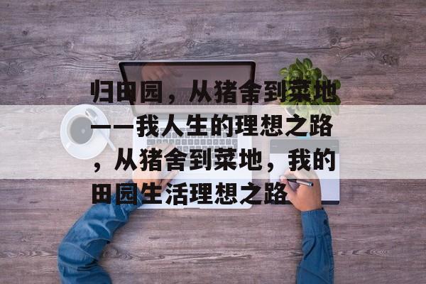 归田园,从猪舍到菜地——我人生的理想之路,从猪舍到菜地,我的田园生活理想之路 归田园,从猪舍到菜地——我人生的理想之路,从猪舍到菜地,我的田园生活理想之路