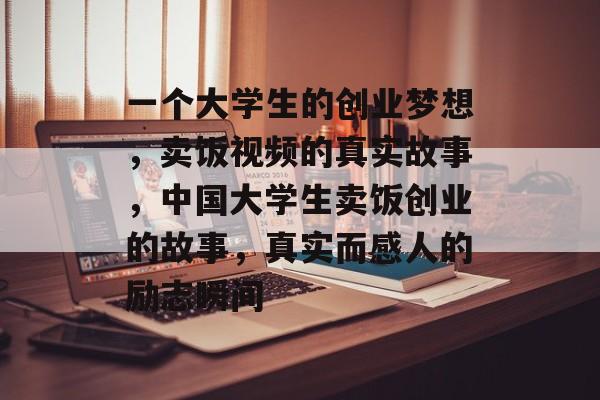 一个大学生的创业梦想，卖饭视频的真实故事，中国大学生卖饭创业的故事，真实而感人的励志瞬间