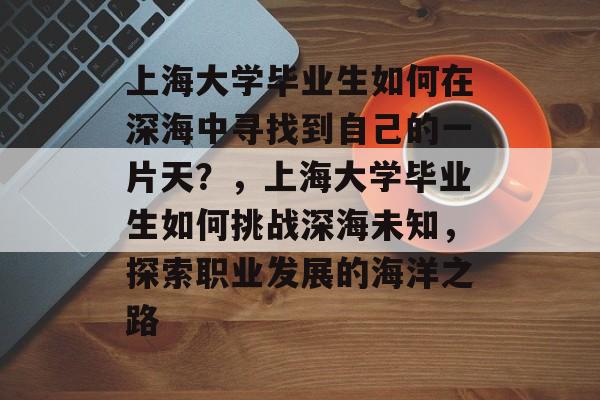 上海大学毕业生如何在深海中寻找到自己的一片天?,上海大学毕业生如何挑战深海未知,探索职业发展的海洋之路 上海大学毕业生如何在深海中寻找到自己的一片天?,上海大学毕业生如何挑战深海未知,探索职业发展的海洋之路