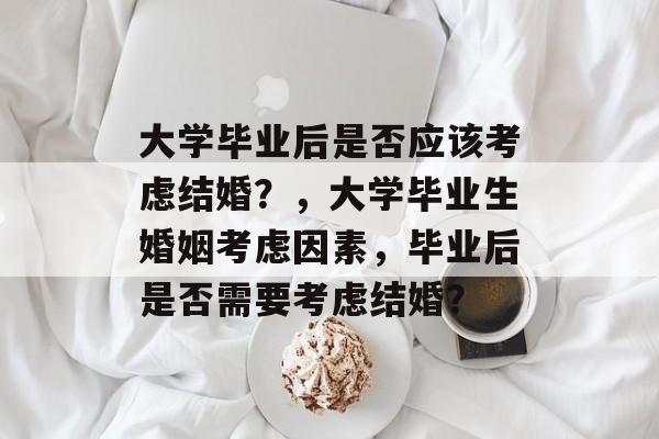 大学毕业后是否应该考虑结婚?,大学毕业生婚姻考虑因素,毕业后是否需要考虑结婚? 大学毕业后是否应该考虑结婚?,大学毕业生婚姻考虑因素,毕业后是否需要考虑结婚?