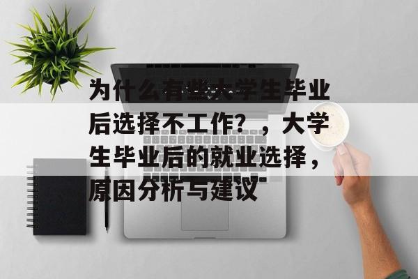 为什么有些大学生毕业后选择不工作?,大学生毕业后的就业选择,原因分析与建议 为什么有些大学生毕业后选择不工作?,大学生毕业后的就业选择,原因分析与建议