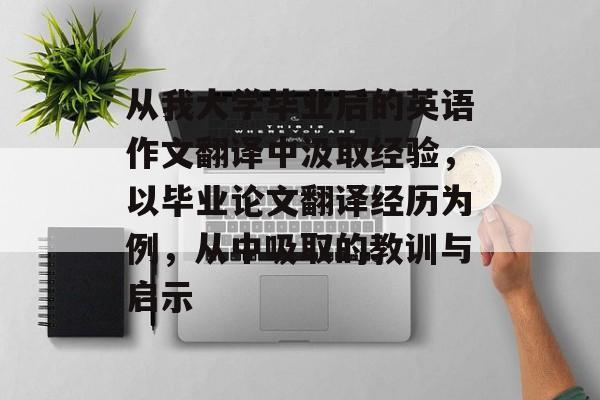 从我大学毕业后的英语作文翻译中汲取经验,以毕业论文翻译经历为例,从中吸取的教训与启示 从我大学毕业后的英语作文翻译中汲取经验,以毕业论文翻译经历为例,从中吸取的教训与启示
