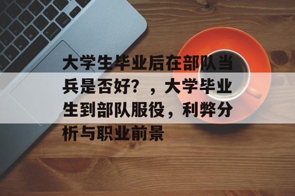 大学生毕业后在部队当兵是否好？，大学毕业生到部队服役，利弊分析与职业前景