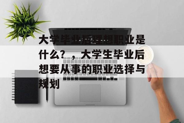 大学毕业后理想职业是什么？，大学生毕业后想要从事的职业选择与规划