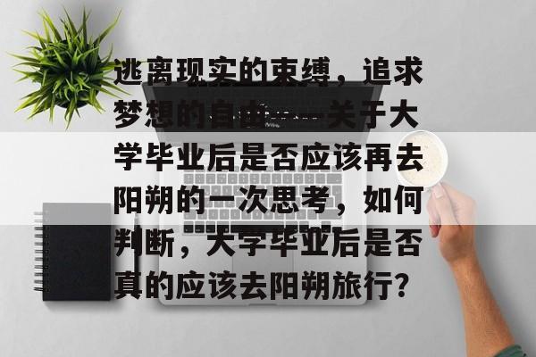 逃离现实的束缚，追求梦想的自由——关于大学毕业后是否应该再去阳朔的一次思考，如何判断，大学毕业后是否真的应该去阳朔旅行？