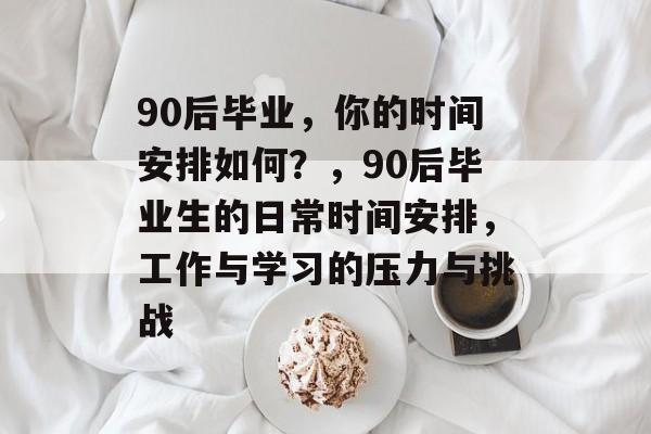 90后毕业，你的时间安排如何？，90后毕业生的日常时间安排，工作与学习的压力与挑战