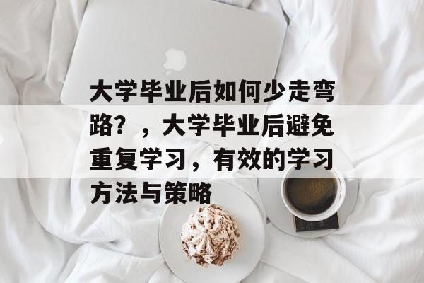 大学毕业后如何少走弯路？，大学毕业后避免重复学习，有效的学习方法与策略