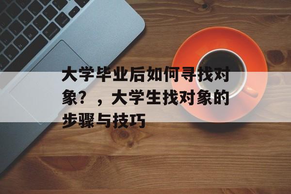 大学毕业后如何寻找对象？，大学生找对象的步骤与技巧