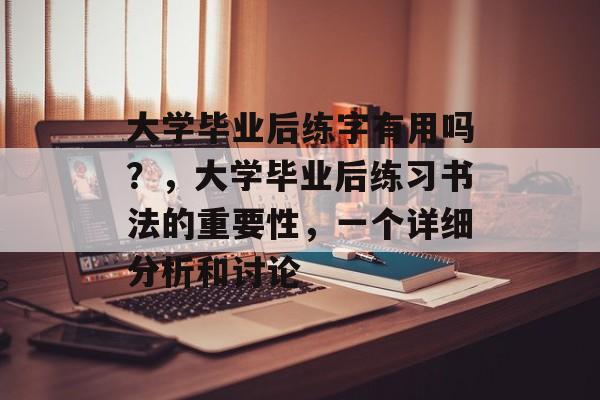 大学毕业后练字有用吗？，大学毕业后练习书法的重要性，一个详细分析和讨论
