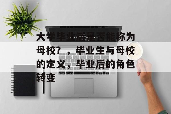 大学毕业后是否能称为母校?,毕业生与母校的定义,毕业后的角色转变 大学毕业后是否能称为母校?,毕业生与母校的定义,毕业后的角色转变