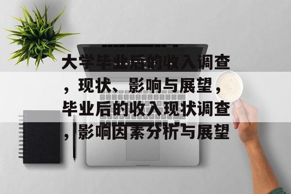 大学毕业后的收入调查,现状、影响与展望,毕业后的收入现状调查,影响因素分析与展望 大学毕业后的收入调查,现状、影响与展望,毕业后的收入现状调查,影响因素分析与展望