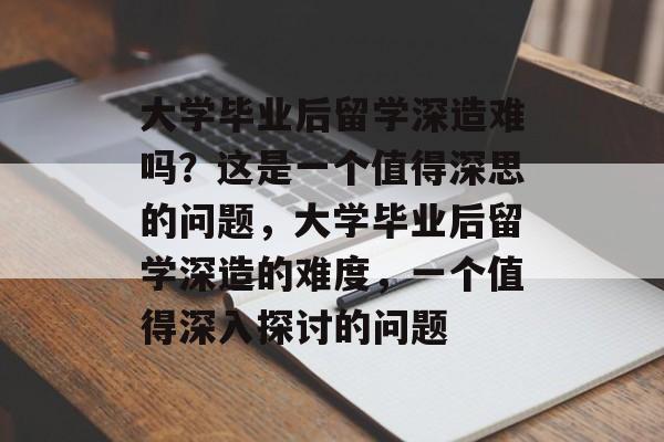 大学毕业后留学深造难吗?这是一个值得深思的问题,大学毕业后留学深造的难度,一个值得深入探讨的问题 大学毕业后留学深造难吗?这是一个值得深思的问题,大学毕业后留学深造的难度,一个值得深入探讨的问题