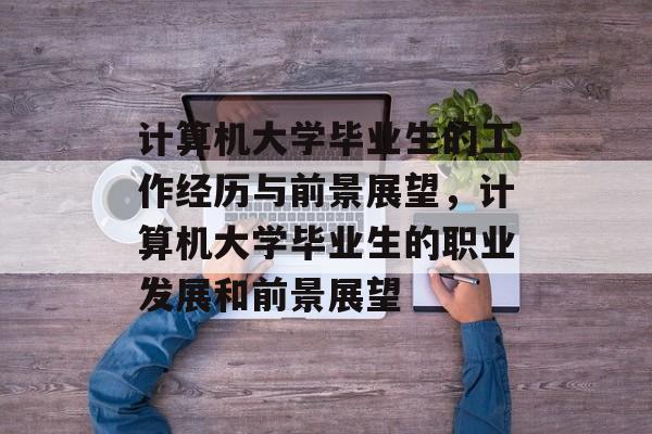 计算机大学毕业生的工作经历与前景展望，计算机大学毕业生的职业发展和前景展望