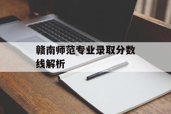 赣南师范专业录取分数线解析