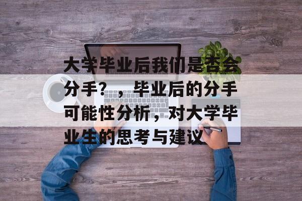 大学毕业后我们是否会分手？，毕业后的分手可能性分析，对大学毕业生的思考与建议