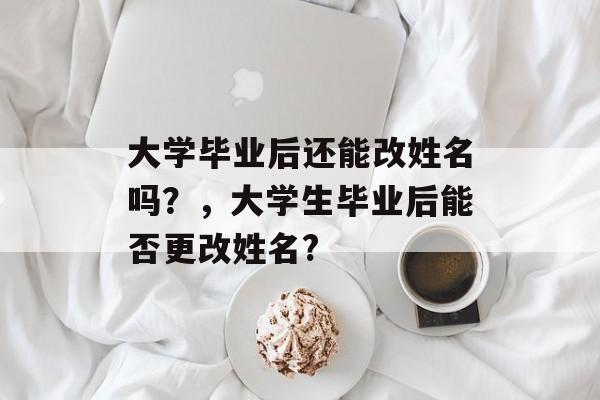 大学毕业后还能改姓名吗?,大学生毕业后能否更改姓名? 大学毕业后还能改姓名吗?,大学生毕业后能否更改姓名?