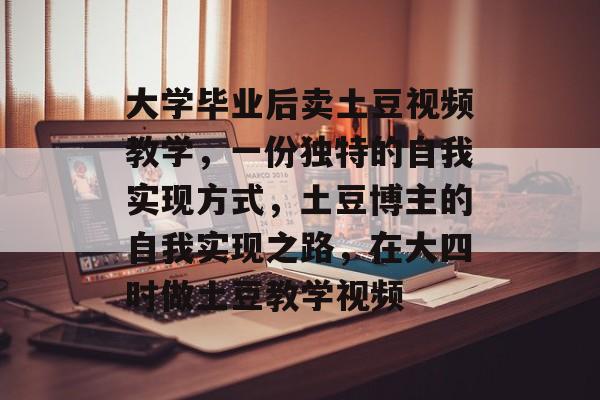 大学毕业后卖土豆视频教学，一份独特的自我实现方式，土豆博主的自我实现之路，在大四时做土豆教学视频