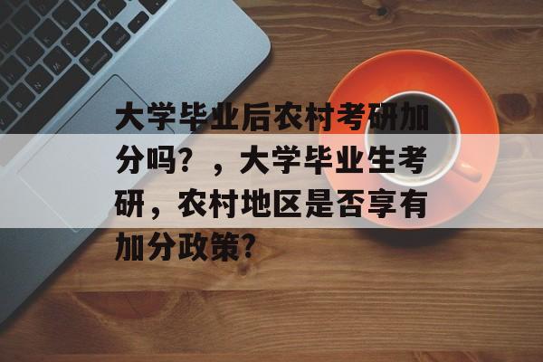 大学毕业后农村考研加分吗?,大学毕业生考研,农村地区是否享有加分政策? 大学毕业后农村考研加分吗?,大学毕业生考研,农村地区是否享有加分政策?
