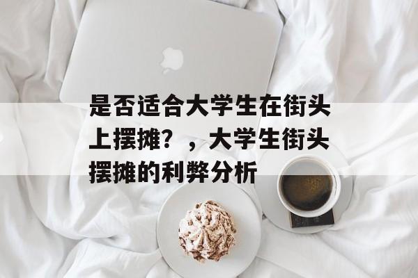 是否适合大学生在街头上摆摊?,大学生街头摆摊的利弊分析 是否适合大学生在街头上摆摊?,大学生街头摆摊的利弊分析