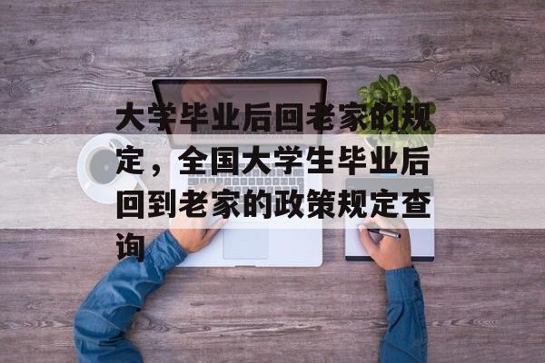 大学毕业后回老家的规定,全国大学生毕业后回到老家的政策规定查询 大学毕业后回老家的规定,全国大学生毕业后回到老家的政策规定查询