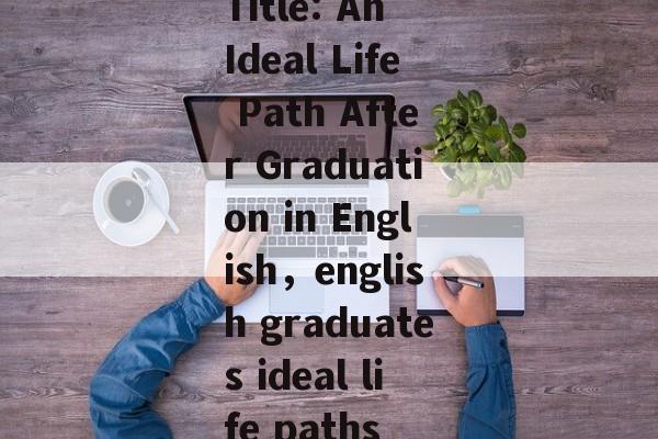 Title: An Ideal Life Path After Graduation in English，english graduates ideal life paths
