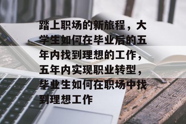 踏上职场的新旅程，大学生如何在毕业后的五年内找到理想的工作，五年内实现职业转型，毕业生如何在职场中找到理想工作