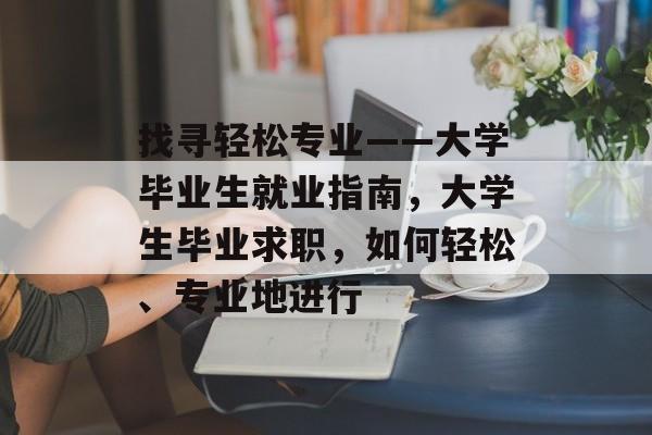 找寻轻松专业——大学毕业生就业指南,大学生毕业求职,如何轻松、专业地进行 找寻轻松专业——大学毕业生就业指南,大学生毕业求职,如何轻松、专业地进行