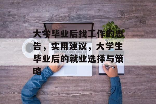 大学毕业后找工作的忠告，实用建议，大学生毕业后的就业选择与策略