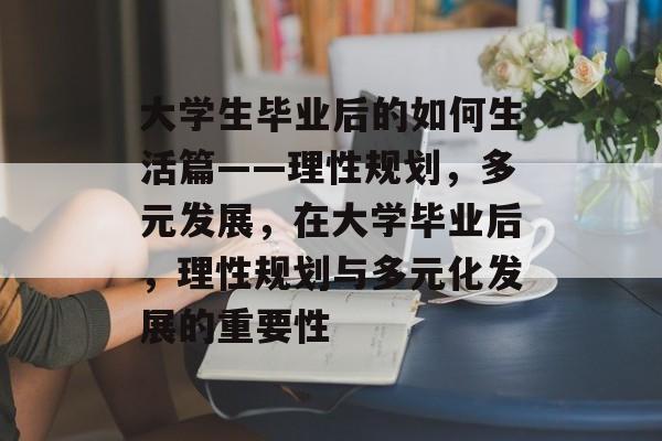 大学生毕业后的如何生活篇——理性规划,多元发展,在大学毕业后,理性规划与多元化发展的重要性 大学生毕业后的如何生活篇——理性规划,多元发展,在大学毕业后,理性规划与多元化发展的重要性
