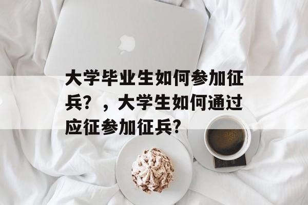 大学毕业生如何参加征兵？，大学生如何通过应征参加征兵?