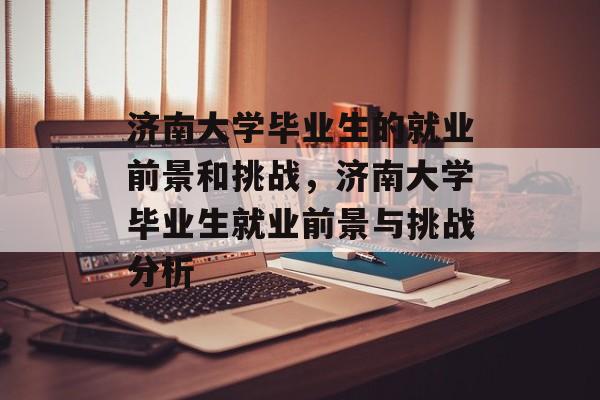 济南大学毕业生的就业前景和挑战,济南大学毕业生就业前景与挑战分析 济南大学毕业生的就业前景和挑战,济南大学毕业生就业前景与挑战分析