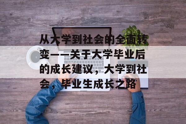 从大学到社会的全面转变——关于大学毕业后的成长建议，大学到社会，毕业生成长之路