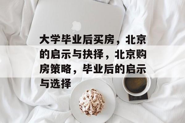 大学毕业后买房，北京的启示与抉择，北京购房策略，毕业后的启示与选择