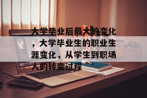 大学毕业后最大的变化,大学毕业生的职业生涯变化,从学生到职场人的转变过程 大学毕业后最大的变化,大学毕业生的职业生涯变化,从学生到职场人的转变过程