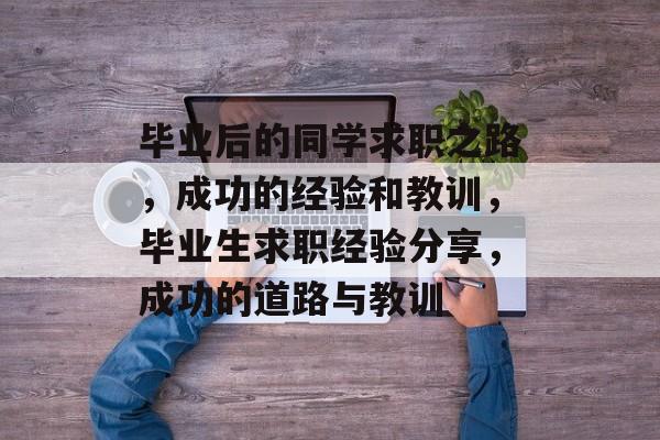 毕业后的同学求职之路,成功的经验和教训,毕业生求职经验分享,成功的道路与教训 毕业后的同学求职之路,成功的经验和教训,毕业生求职经验分享,成功的道路与教训