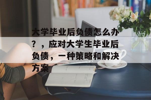 大学毕业后负债怎么办?,应对大学生毕业后负债,一种策略和解决方案 大学毕业后负债怎么办?,应对大学生毕业后负债,一种策略和解决方案