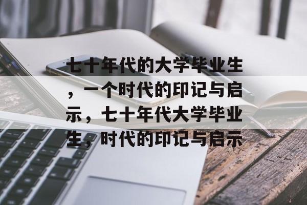 七十年代的大学毕业生，一个时代的印记与启示，七十年代大学毕业生，时代的印记与启示