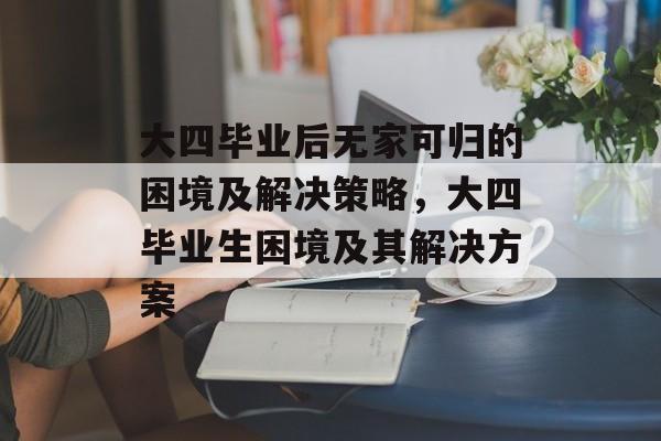 大四毕业后无家可归的困境及解决策略，大四毕业生困境及其解决方案