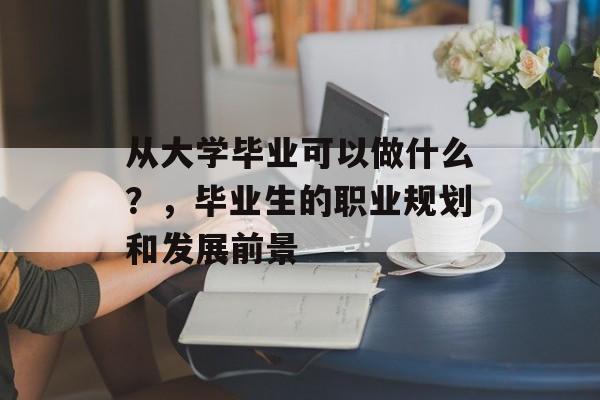 从大学毕业可以做什么？，毕业生的职业规划和发展前景