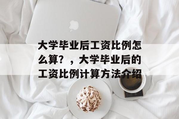 大学毕业后工资比例怎么算？，大学毕业后的工资比例计算方法介绍