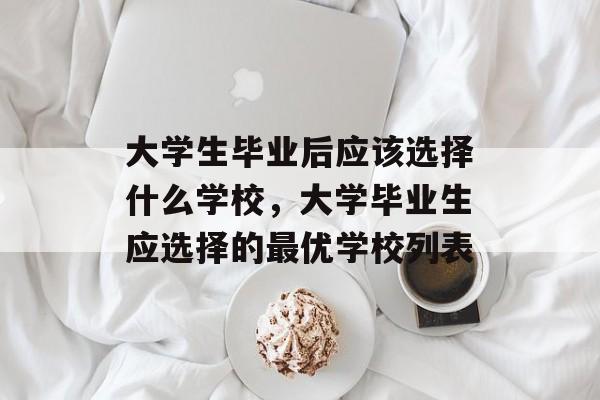 大学生毕业后应该选择什么学校,大学毕业生应选择的最优学校列表 大学生毕业后应该选择什么学校,大学毕业生应选择的最优学校列表