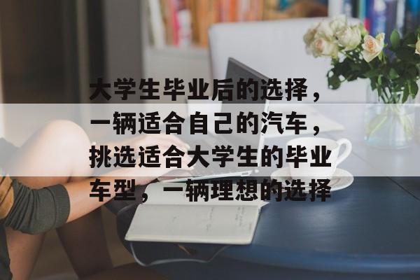 大学生毕业后的选择，一辆适合自己的汽车，挑选适合大学生的毕业车型，一辆理想的选择