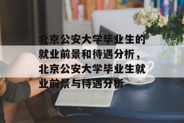 北京公安大学毕业生的就业前景和待遇分析,北京公安大学毕业生就业前景与待遇分析 北京公安大学毕业生的就业前景和待遇分析,北京公安大学毕业生就业前景与待遇分析
