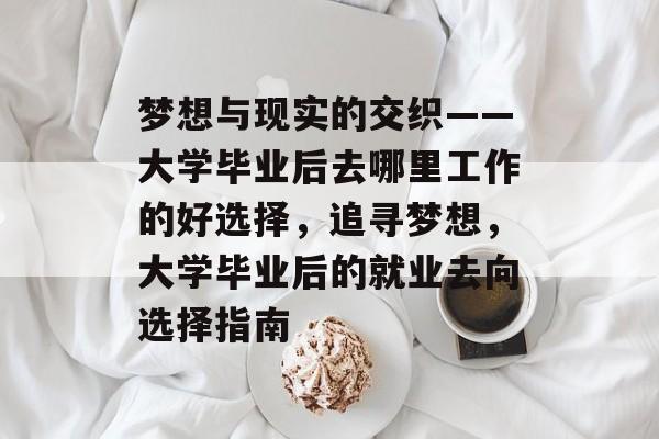 梦想与现实的交织——大学毕业后去哪里工作的好选择,追寻梦想,大学毕业后的就业去向选择指南 梦想与现实的交织——大学毕业后去哪里工作的好选择,追寻梦想,大学毕业后的就业去向选择指南