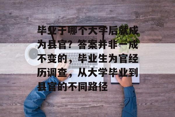 毕业于哪个大学后就成为县官?答案并非一成不变的,毕业生为官经历调查,从大学毕业到县官的不同路径 毕业于哪个大学后就成为县官?答案并非一成不变的,毕业生为官经历调查,从大学毕业到县官的不同路径
